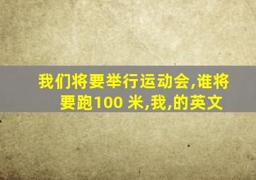 我们将要举行运动会,谁将要跑100 米,我,的英文